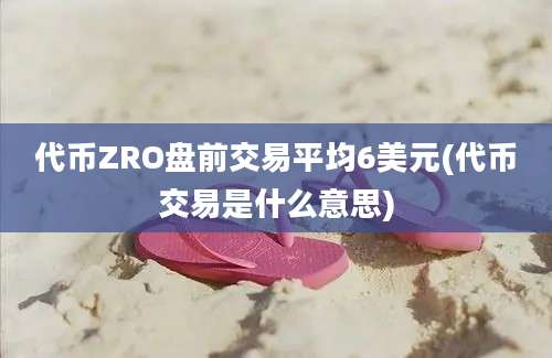 代币ZRO盘前交易平均6美元(代币交易是什么意思)