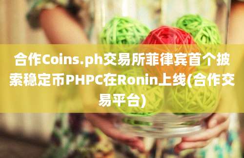 合作Coins.ph交易所菲律宾首个披索稳定币PHPC在Ronin上线(合作交易平台)