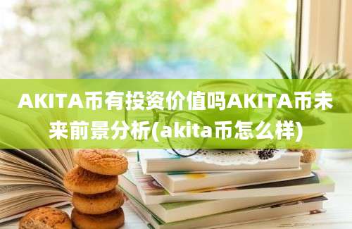 AKITA币有投资价值吗AKITA币未来前景分析(akita币怎么样)