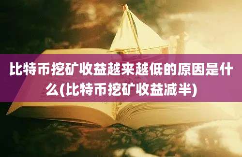 比特币挖矿收益越来越低的原因是什么(比特币挖矿收益减半)