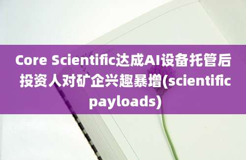 Core Scientific达成AI设备托管后 投资人对矿企兴趣暴增(scientific payloads)