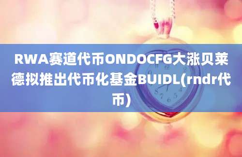 RWA赛道代币ONDOCFG大涨贝莱德拟推出代币化基金BUIDL(rndr代币)