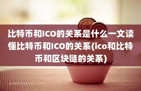 比特币和ICO的关系是什么一文读懂比特币和ICO的关系(ico和比特币和区块链的关系)