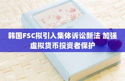 韩国FSC拟引入集体诉讼新法 加强虚拟货币投资者保护