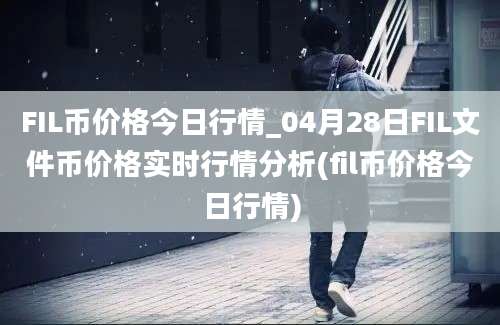 FIL币价格今日行情_04月28日FIL文件币价格实时行情分析(fil币价格今日行情)