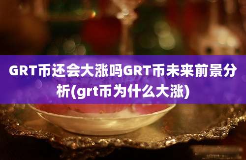 GRT币还会大涨吗GRT币未来前景分析(grt币为什么大涨)