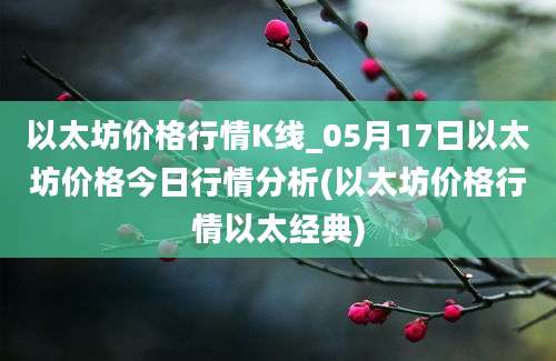 以太坊价格行情K线_05月17日以太坊价格今日行情分析(以太坊价格行情以太经典)