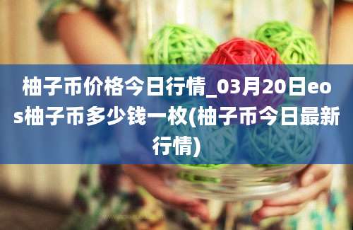 柚子币价格今日行情_03月20日eos柚子币多少钱一枚(柚子币今日最新行情)