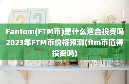 Fantom(FTM币)是什么适合投资吗2023年FTM币价格预测(ftm币值得投资吗)