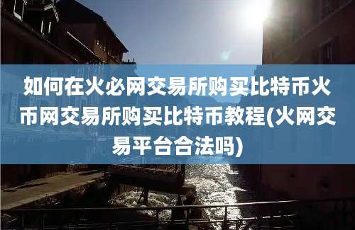 如何在火必网交易所购买比特币火币网交易所购买比特币教程(火网交易平台合法吗)