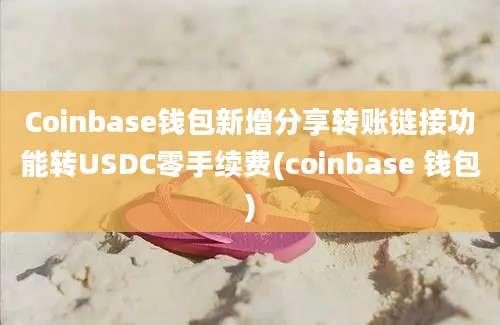 Coinbase钱包新增分享转账链接功能转USDC零手续费(coinbase 钱包)