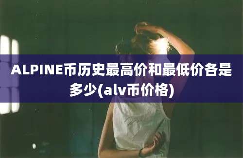 ALPINE币历史最高价和最低价各是多少(alv币价格)