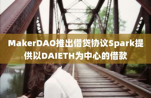 MakerDAO推出借贷协议Spark提供以DAIETH为中心的借款