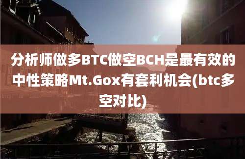 分析师做多BTC做空BCH是最有效的中性策略Mt.Gox有套利机会(btc多空对比)