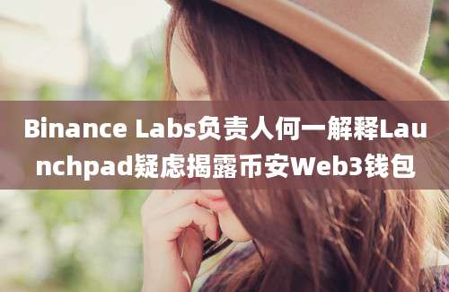 Binance Labs负责人何一解释Launchpad疑虑揭露币安Web3钱包