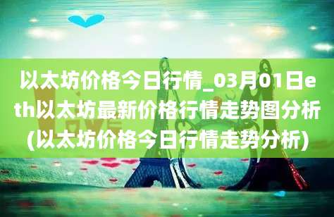 以太坊价格今日行情_03月01日eth以太坊最新价格行情走势图分析(以太坊价格今日行情走势分析)