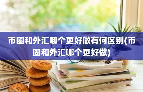 币圈和外汇哪个更好做有何区别(币圈和外汇哪个更好做)