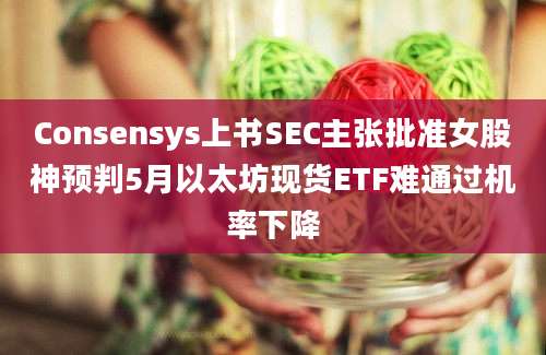 Consensys上书SEC主张批准女股神预判5月以太坊现货ETF难通过机率下降