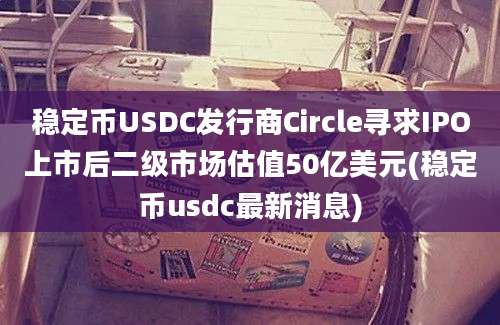 稳定币USDC发行商Circle寻求IPO上市后二级市场估值50亿美元(稳定币usdc最新消息)