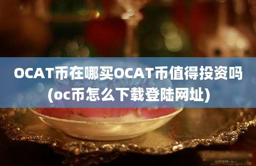 OCAT币在哪买OCAT币值得投资吗(oc币怎么下载登陆网址)