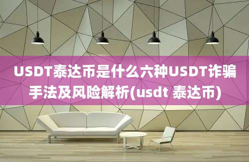 USDT泰达币是什么六种USDT诈骗手法及风险解析(usdt 泰达币)