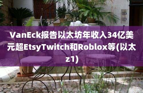 VanEck报告以太坊年收入34亿美元超EtsyTwitch和Roblox等(以太z1)