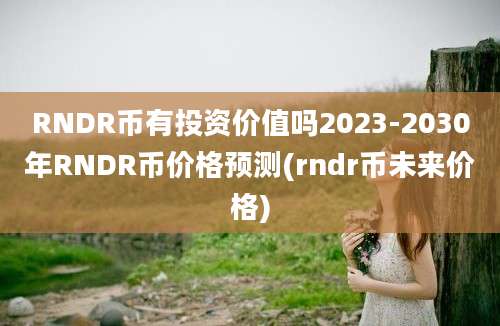 RNDR币有投资价值吗2023-2030年RNDR币价格预测(rndr币未来价格)