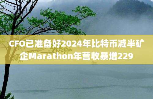 CFO已准备好2024年比特币减半矿企Marathon年营收暴增229