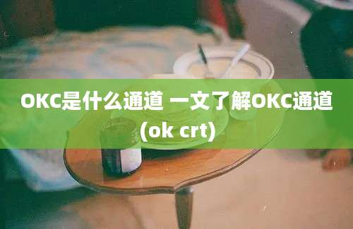 OKC是什么通道 一文了解OKC通道(ok crt)