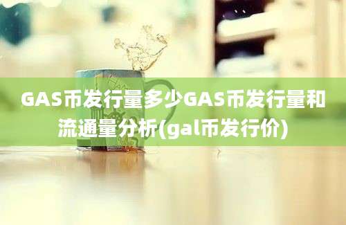 GAS币发行量多少GAS币发行量和流通量分析(gal币发行价)