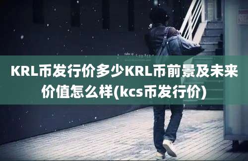 KRL币发行价多少KRL币前景及未来价值怎么样(kcs币发行价)