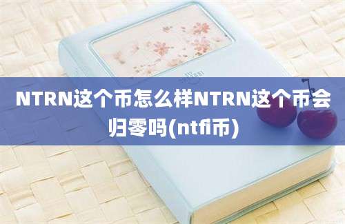 NTRN这个币怎么样NTRN这个币会归零吗(ntfi币)