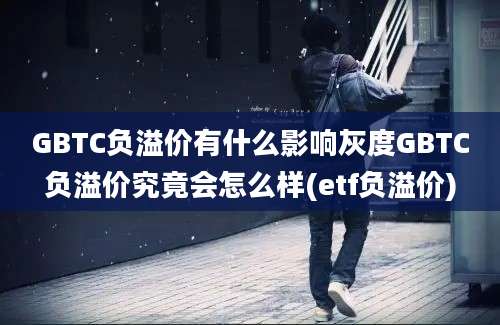 GBTC负溢价有什么影响灰度GBTC负溢价究竟会怎么样(etf负溢价)