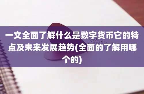 一文全面了解什么是数字货币它的特点及未来发展趋势(全面的了解用哪个的)