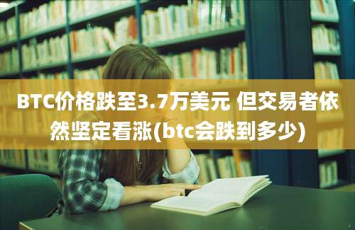 BTC价格跌至3.7万美元 但交易者依然坚定看涨(btc会跌到多少)