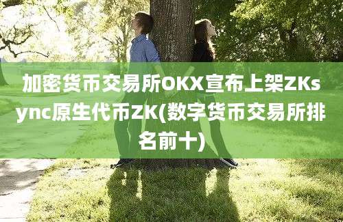 加密货币交易所OKX宣布上架ZKsync原生代币ZK(数字货币交易所排名前十)