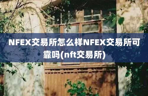 NFEX交易所怎么样NFEX交易所可靠吗(nft交易所)