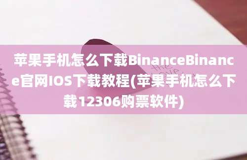 苹果手机怎么下载BinanceBinance官网IOS下载教程(苹果手机怎么下载12306购票软件)