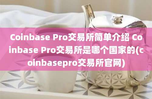 Coinbase Pro交易所简单介绍 Coinbase Pro交易所是哪个国家的(coinbasepro交易所官网)