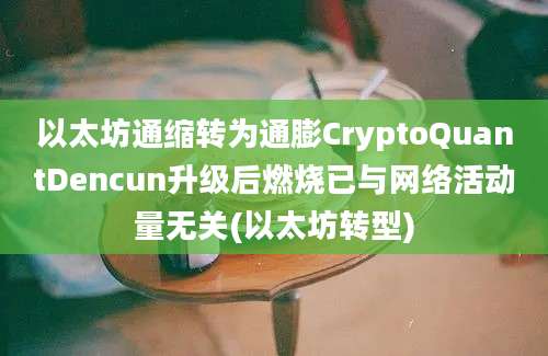 以太坊通缩转为通膨CryptoQuantDencun升级后燃烧已与网络活动量无关(以太坊转型)