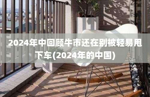 2024年中回顾牛市还在别被轻易甩下车(2024年的中国)