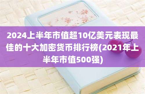 2024上半年市值超10亿美元表现最佳的十大加密货币排行榜(2021年上半年市值500强)