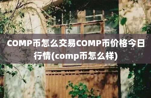 COMP币怎么交易COMP币价格今日行情(comp币怎么样)