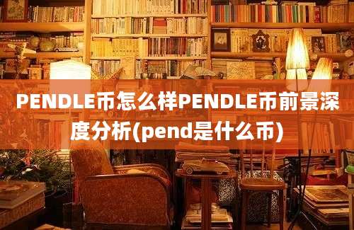 PENDLE币怎么样PENDLE币前景深度分析(pend是什么币)