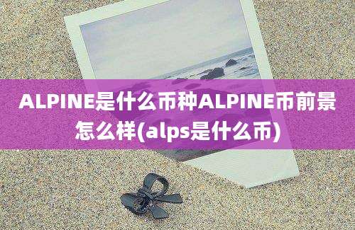 ALPINE是什么币种ALPINE币前景怎么样(alps是什么币)