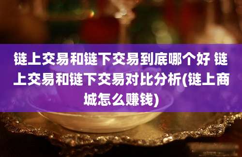 链上交易和链下交易到底哪个好 链上交易和链下交易对比分析(链上商城怎么赚钱)