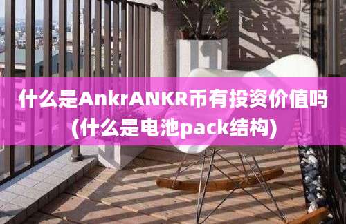 什么是AnkrANKR币有投资价值吗(什么是电池pack结构)