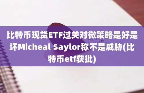 比特币现货ETF过关对微策略是好是坏Micheal Saylor称不是威胁(比特币etf获批)