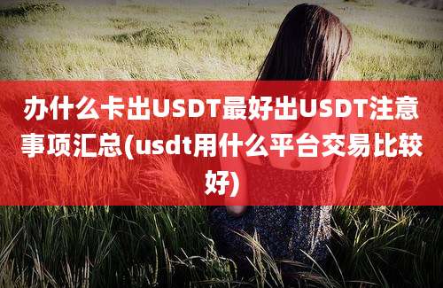 办什么卡出USDT最好出USDT注意事项汇总(usdt用什么平台交易比较好)