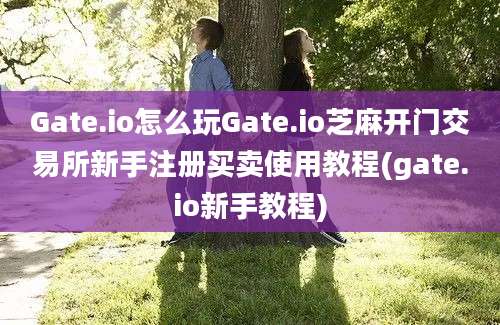 Gate.io怎么玩Gate.io芝麻开门交易所新手注册买卖使用教程(gate.io新手教程)